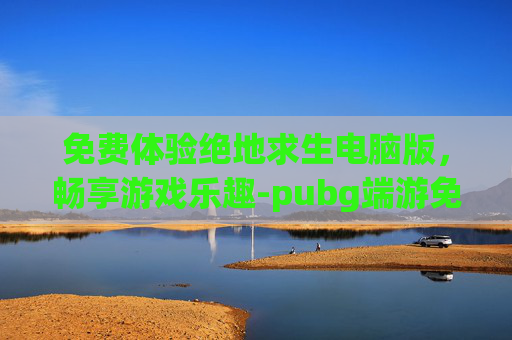 免费体验绝地求生电脑版，畅享游戏乐趣-pubg端游免费版