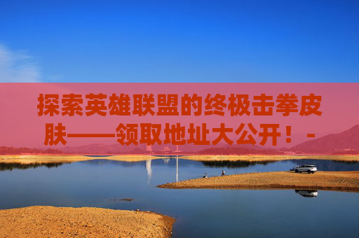 探索英雄联盟的终极击拳皮肤——领取地址大公开！-lol击拳皮肤领取地址怎么改