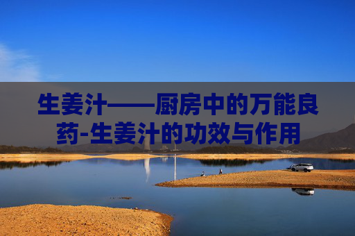 生姜汁——厨房中的万能良药-生姜汁的功效与作用
