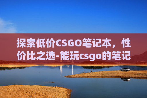 探索低价CSGO笔记本，性价比之选-能玩csgo的笔记本最低价格