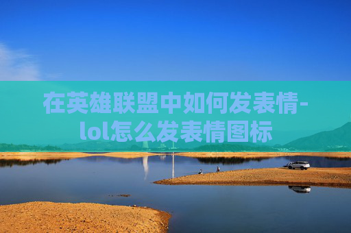 在英雄联盟中如何发表情-lol怎么发表情图标
