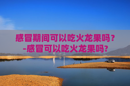感冒期间可以吃火龙果吗？-感冒可以吃火龙果吗?
