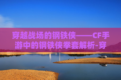 穿越战场的钢铁侠——CF手游中的钢铁侠拳套解析-穿越火线钢铁侠