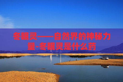 冬眠灵——自然界的神秘力量-冬眠灵是什么药