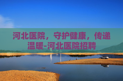 河北医院，守护健康，传递温暖-河北医院招聘