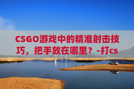 CSGO游戏中的精准射击技巧，把手放在哪里？-打csgo把手放在哪里比较好