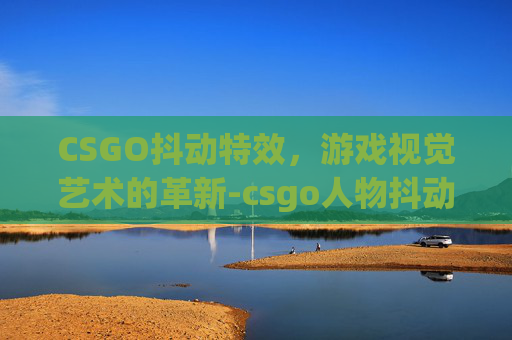 CSGO抖动特效，游戏视觉艺术的革新-csgo人物抖动代码