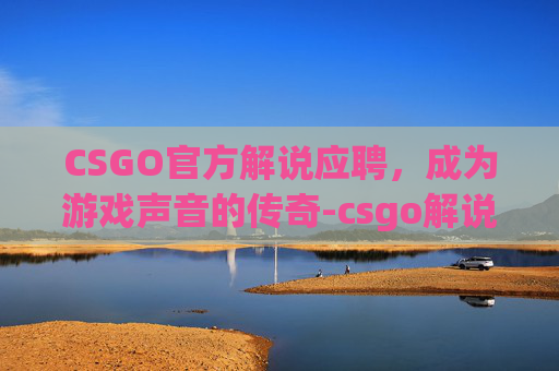 CSGO官方解说应聘，成为游戏声音的传奇-csgo解说员