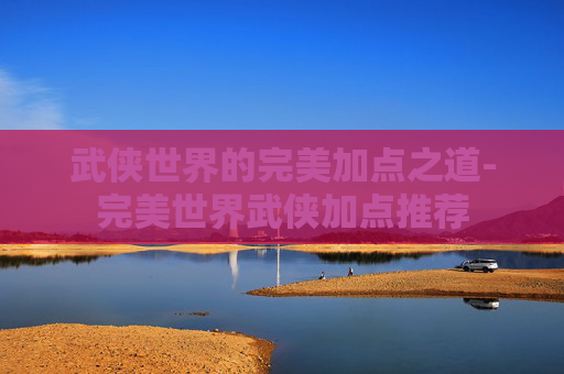 武侠世界的完美加点之道-完美世界武侠加点推荐