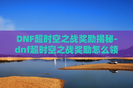 DNF超时空之战奖励揭秘-dnf超时空之战奖励怎么领
