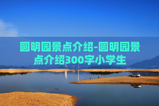 圆明园景点介绍-圆明园景点介绍300字小学生