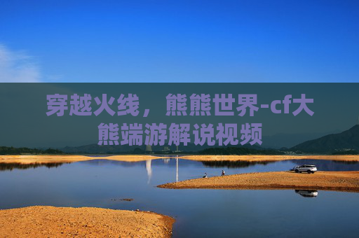 穿越火线，熊熊世界-cf大熊端游解说视频