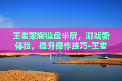 王者荣耀键盘半屏，游戏新体验，提升操作技巧-王者荣耀键盘半屏怎么调