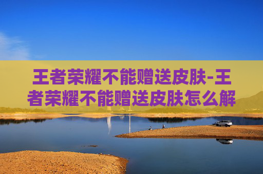 王者荣耀不能赠送皮肤-王者荣耀不能赠送皮肤怎么解除