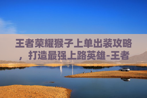 王者荣耀猴子上单出装攻略，打造最强上路英雄-王者荣耀猴子上单出装最新