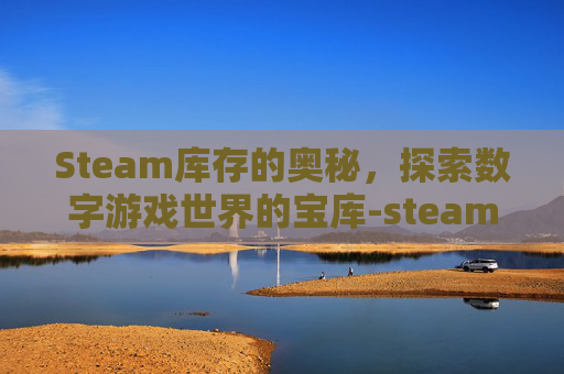 Steam库存的奥秘，探索数字游戏世界的宝库-steam库存设置公开
