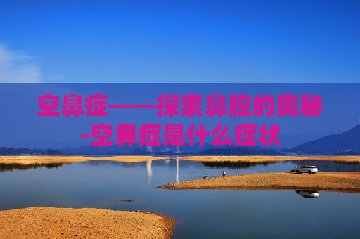 空鼻症——探索鼻腔的奥秘-空鼻症是什么症状