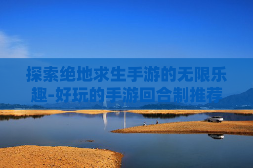 探索绝地求生手游的无限乐趣-好玩的手游回合制推荐