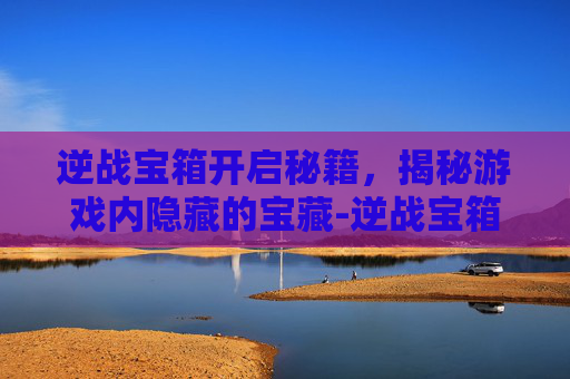 逆战宝箱开启秘籍，揭秘游戏内隐藏的宝藏-逆战宝箱怎么开
