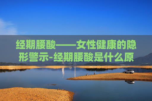 经期腰酸——女性健康的隐形警示-经期腰酸是什么原因引起的