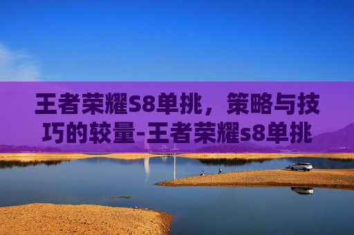王者荣耀S8单挑，策略与技巧的较量-王者荣耀s8单挑最强英雄