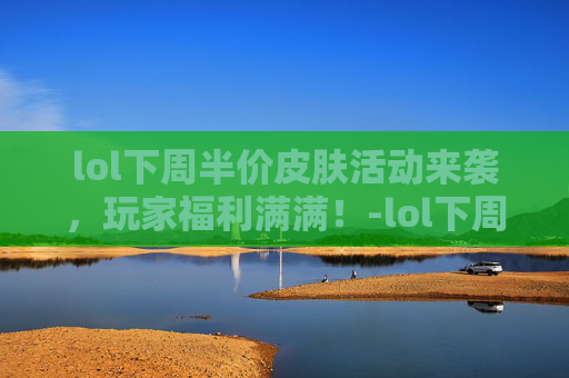 lol下周半价皮肤活动来袭，玩家福利满满！-lol下周半价皮肤是什么