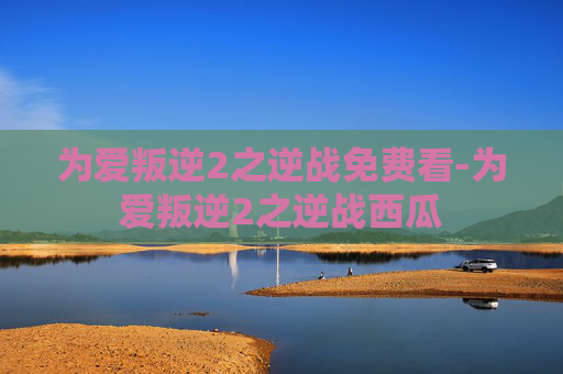 为爱叛逆2之逆战免费看-为爱叛逆2之逆战西瓜
