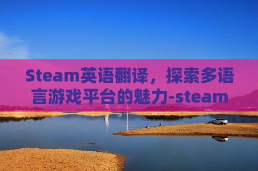 Steam英语翻译，探索多语言游戏平台的魅力-steam英语翻译中文