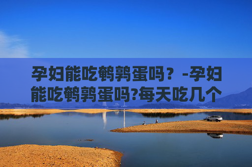孕妇能吃鹌鹑蛋吗？-孕妇能吃鹌鹑蛋吗?每天吃几个比较合适