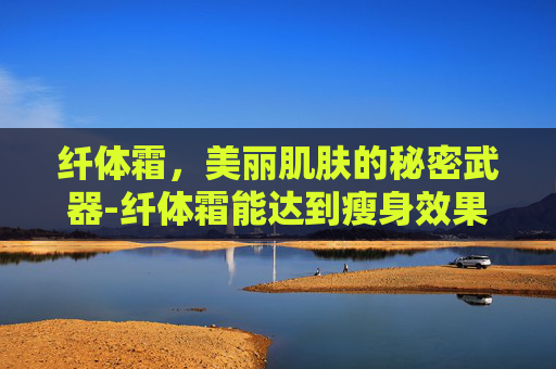 纤体霜，美丽肌肤的秘密武器-纤体霜能达到瘦身效果吗