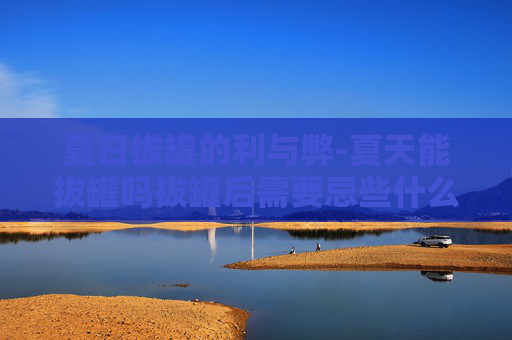 夏日拔罐的利与弊-夏天能拔罐吗拔罐后需要忌些什么