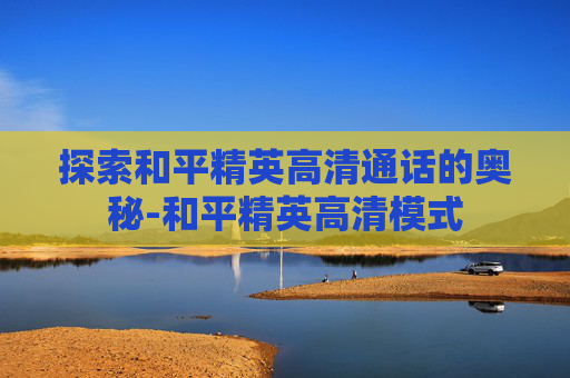 探索和平精英高清通话的奥秘-和平精英高清模式