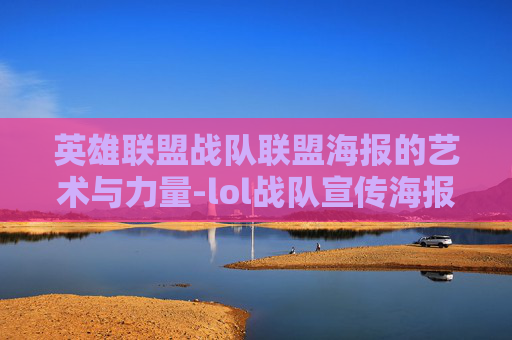 英雄联盟战队联盟海报的艺术与力量-lol战队宣传海报