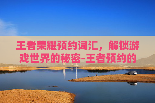 王者荣耀预约词汇，解锁游戏世界的秘密-王者预约的文字