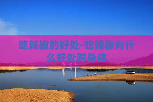 吃辣椒的好处-吃辣椒有什么好处对身体