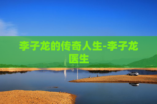 李子龙的传奇人生-李子龙医生