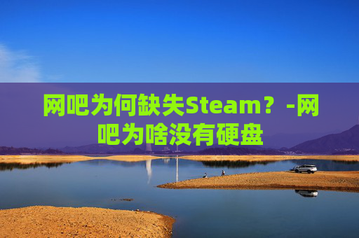 网吧为何缺失Steam？-网吧为啥没有硬盘