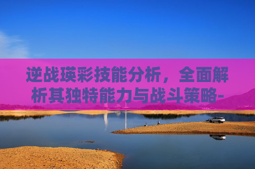 逆战瑛彩技能分析，全面解析其独特能力与战斗策略-逆战彩蛋女仆