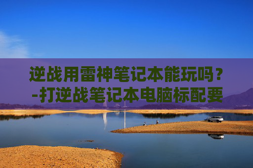 逆战用雷神笔记本能玩吗？-打逆战笔记本电脑标配要求
