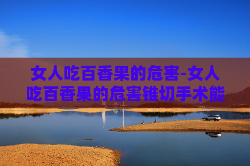 女人吃百香果的危害-女人吃百香果的危害锥切手术能吃西瓜吗