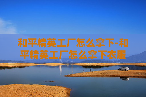 和平精英工厂怎么拿下-和平精英工厂怎么拿下衣服