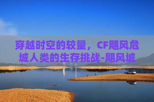 穿越时空的较量，CF飓风危城人类的生存挑战-飓风城堡