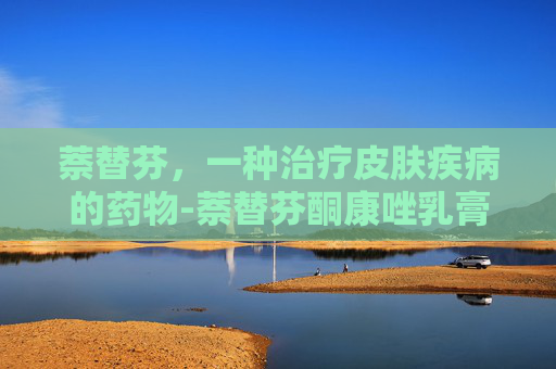 萘替芬，一种治疗皮肤疾病的药物-萘替芬酮康唑乳膏的作用与功效