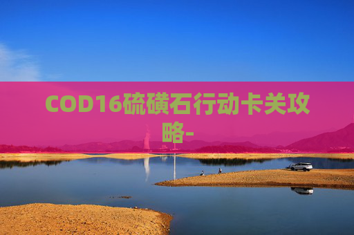 COD16硫磺石行动卡关攻略-