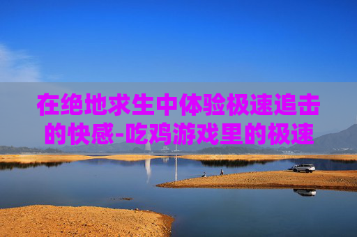 在绝地求生中体验极速追击的快感-吃鸡游戏里的极速追猎在哪里