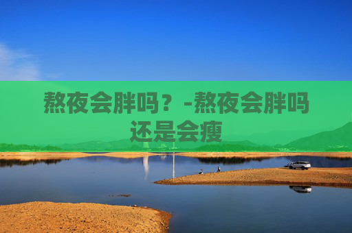 熬夜会胖吗？-熬夜会胖吗还是会瘦