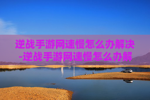 逆战手游网速慢怎么办解决-逆战手游网速慢怎么办解决视频