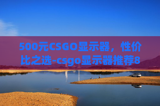 500元CSGO显示器，性价比之选-csgo显示器推荐800左右