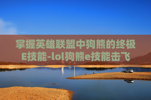 掌握英雄联盟中狗熊的终极E技能-lol狗熊e技能击飞