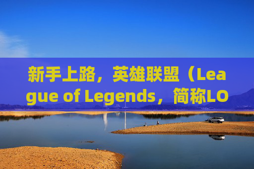 新手上路，英雄联盟（League of Legends，简称LOL）的入门指南-lol新手有哪些英雄